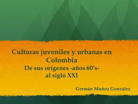 Culturas juveniles y urbanas en Colombia De sus orígenes -años 60’s- al siglo XXI Germán Muñoz González.