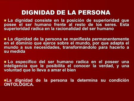 DIGNIDAD DE LA PERSONA La dignidad consiste en la posición de superioridad que posee el ser humano frente al resto de los seres. Esta superioridad radica.