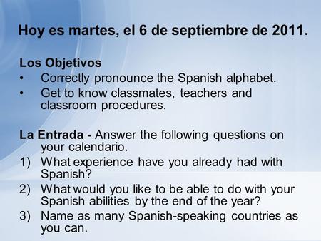 Hoy es martes, el 6 de septiembre de 2011. Los Objetivos Correctly pronounce the Spanish alphabet. Get to know classmates, teachers and classroom procedures.