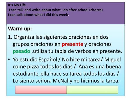 It’s My Life I can talk and write about what I do after school (chores) I can talk about what I did this week. Warm up: 1. Organiza las siguientes oraciones.