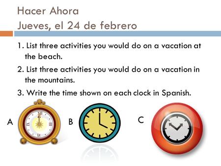 Hacer Ahora Jueves, el 24 de febrero 1. List three activities you would do on a vacation at the beach. 2. List three activities you would do on a vacation.