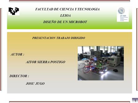 FACULTAD DE CIENCIA Y TECNOLOGIA LEIOA DISEÑO DE UN MICROBOT PRESENTACION TRABAJO DIRIGIDO AUTOR : AITOR SIERRA POSTIGO JOSU JUGO DIRECTOR : 1.