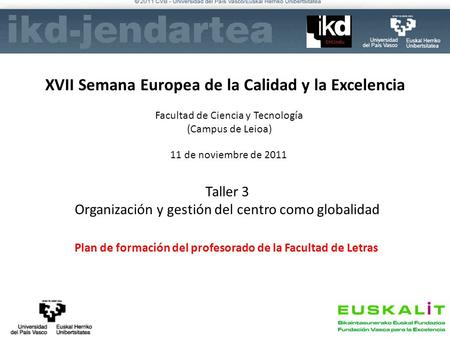 XVII Semana Europea de la Calidad y la Excelencia Facultad de Ciencia y Tecnología (Campus de Leioa) 11 de noviembre de 2011 Taller 3 Organización y gestión.