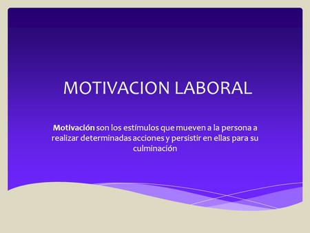 MOTIVACION LABORAL Motivación son los estímulos que mueven a la persona a realizar determinadas acciones y persistir en ellas para su culminación.