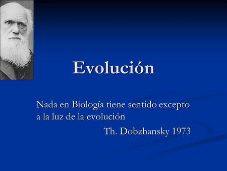 Evolución Nada en Biología tiene sentido excepto a la luz de la evolución Th. Dobzhansky 1973.