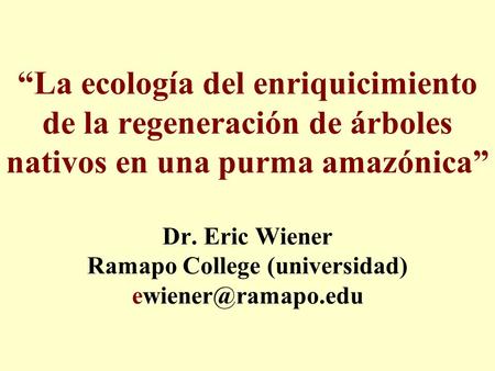 “La ecología del enriquicimiento de la regeneración de árboles nativos en una purma amazónica” Dr. Eric Wiener Ramapo College (universidad)