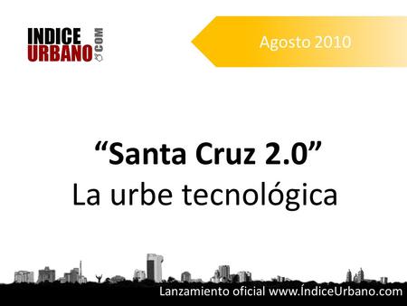 “Santa Cruz 2.0” La urbe tecnológica Agosto 2010 Lanzamiento oficial www.ÍndiceUrbano.com.