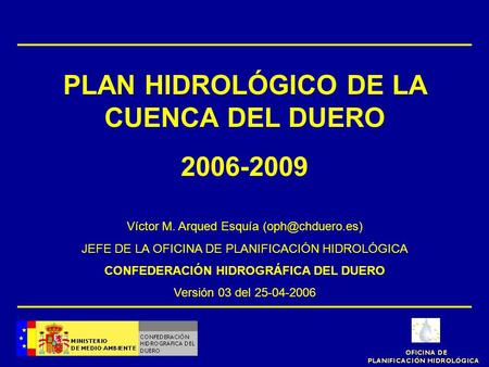 PLAN HIDROLÓGICO DE LA CUENCA DEL DUERO 2006-2009 Víctor M. Arqued Esquía JEFE DE LA OFICINA DE PLANIFICACIÓN HIDROLÓGICA CONFEDERACIÓN.