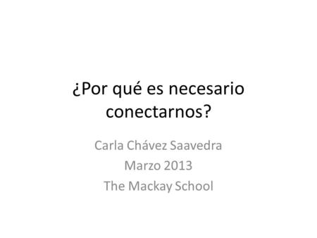 ¿Por qué es necesario conectarnos? Carla Chávez Saavedra Marzo 2013 The Mackay School.