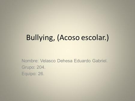 Bullying, (Acoso escolar.) Nombre: Velasco Dehesa Eduardo Gabriel. Grupo: 204. Equipo: 26.