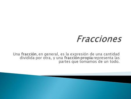 Fracciones Una fracción, en general, es la expresión de una cantidad dividida por otra, y una fracción propia representa las partes que tomamos de un.