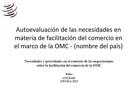 Autoevaluación de las necesidades en materia de facilitación del comercio en el marco de la OMC - (nombre del país) Necesidades y prioridades en el contexto.