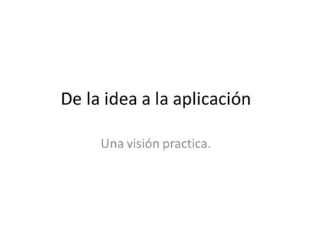 De la idea a la aplicación Una visión practica.. De la idea a la aplicación Análisis Diseño Construcción.