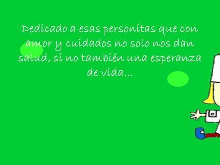 Dedicado a esas personitas que con amor y cuidados no solo nos dan salud, si no también una esperanza de vida...