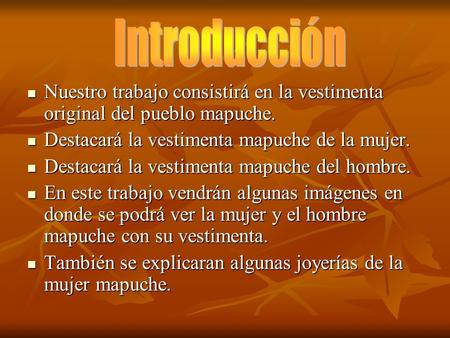 Introducción Nuestro trabajo consistirá en la vestimenta original del pueblo mapuche. Destacará la vestimenta mapuche de la mujer. Destacará la vestimenta.
