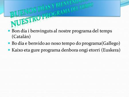 Bon día i benvinguts al nostre programa del temps (Catalán) Bo día e benvido ao noso tempo do programa(Gallego) Kaixo eta gure programa denbora ongi etorri.