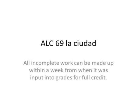 ALC 69 la ciudad All incomplete work can be made up within a week from when it was input into grades for full credit.