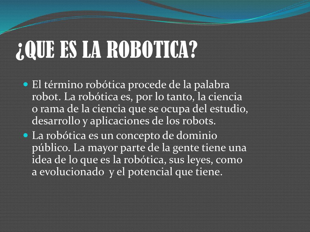 QUE ES LA ROBOTICA? El término robótica procede de la palabra robot. La  robótica es, por lo tanto, la ciencia o rama de la ciencia que se ocupa del  estudio, - ppt