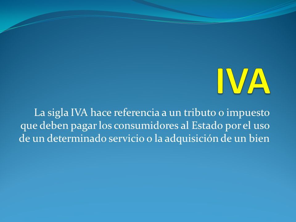 La sigla IVA hace referencia a un tributo o impuesto que deben pagar los  consumidores al Estado por el uso de un determinado servicio o la  adquisición. - ppt descargar