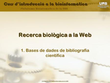 © 2006 Plataforma Bioinformàtica de la UAB Recerca biològica a la Web 1. Bases de dades de bibliografia científica.