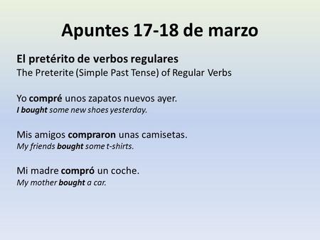Apuntes 17-18 de marzo El pretérito de verbos regulares The Preterite (Simple Past Tense) of Regular Verbs Yo compré unos zapatos nuevos ayer. I bought.