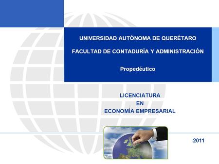 UNIVERSIDAD AUTÓNOMA DE QUERÉTARO FACULTAD DE CONTADURÍA Y ADMINISTRACIÓN Propedéutico LICENCIATURA EN ECONOMÍA EMPRESARIAL 2011.