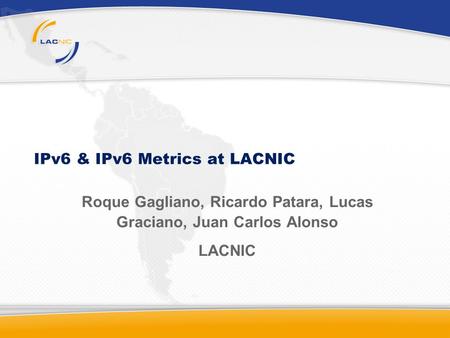 IPv6 & IPv6 Metrics at LACNIC Roque Gagliano, Ricardo Patara, Lucas Graciano, Juan Carlos Alonso LACNIC.
