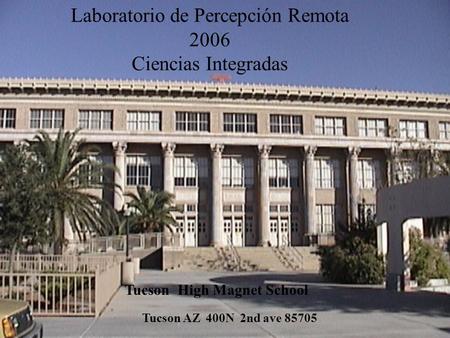 Laboratorio de Percepción Remota 2006 Ciencias Integradas Tucson High Magnet School Tucson AZ 400N 2nd ave 85705.