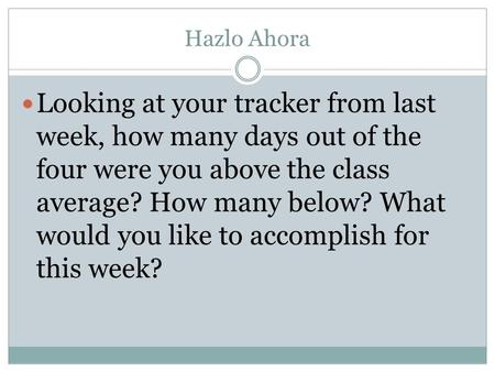 Hazlo Ahora Looking at your tracker from last week, how many days out of the four were you above the class average? How many below? What would you like.