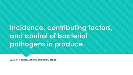 Incidence, contributing factors, and control of bacterial pathogens in produce Q. B. P. Yanira Ivonne Sánchez García.