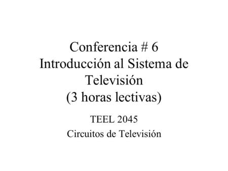 Conferencia # 6 Introducción al Sistema de Televisión (3 horas lectivas) TEEL 2045 Circuitos de Televisión.