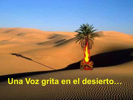 Una Voz grita en el desierto… “Una voz grita en el desierto: Preparadle el camino al Señor”. Voz potente y única: la Voz de Dios, con fuerza avasalladora.