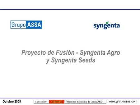 Www.grupoassa.com Octubre 2005 Propiedad Intelectual de Grupo ASSA Clasificación: Confidencial Proyecto de Fusión - Syngenta Agro y Syngenta Seeds.