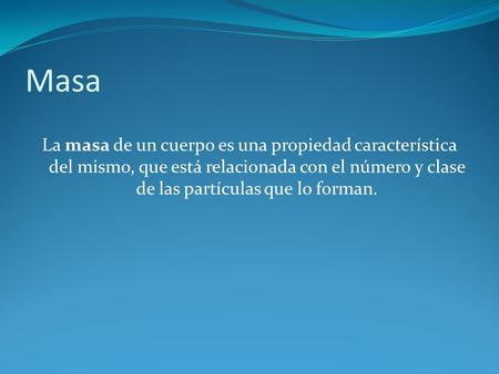 Masa La masa de un cuerpo es una propiedad característica del mismo, que está relacionada con el número y clase de las partículas que lo forman.
