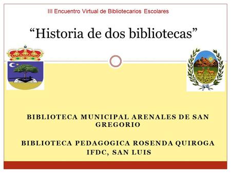 BIBLIOTECA MUNICIPAL ARENALES DE SAN GREGORIO BIBLIOTECA PEDAGOGICA ROSENDA QUIROGA IFDC, SAN LUIS “Historia de dos bibliotecas” III Encuentro Virtual.