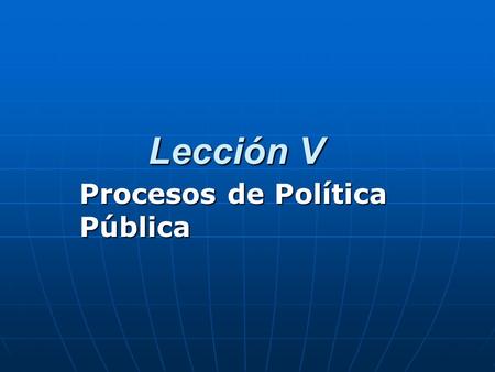 Lección V Procesos de Política Pública. Política Pública es el reflejo del conocimiento público de que algo no va por el camino que debe ir y se necesita.