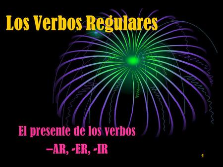 1 El presente de los verbos –AR, -ER, -IR Los Verbos Regulares.