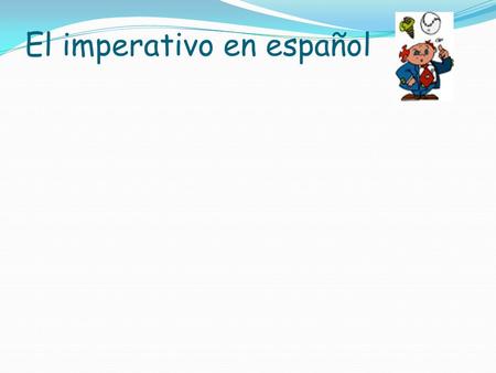 El imperativo en español What are they ? The imperative or positive familiar Cammands (mandatos) are used when you are telling (not just asking!) somebody.