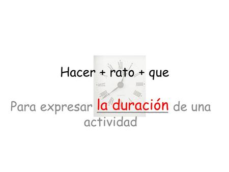 Hacer + rato + que Para expresar _________ de una actividad la duración.