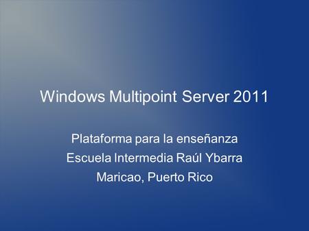 Windows Multipoint Server 2011 Plataforma para la enseñanza Escuela Intermedia Raúl Ybarra Maricao, Puerto Rico.