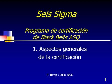 1 Seis Sigma Programa de certificación de Black Belts ASQ 1. Aspectos generales de la certificación P. Reyes / Julio 2006.