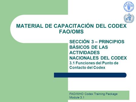 FAO/WHO Codex Training Package Module 3.1 MATERIAL DE CAPACITACIÓN DEL CODEX FAO/OMS SECCIÓN 3 – PRINCIPIOS BÁSICOS DE LAS ACTIVIDADES NACIONALES DEL CODEX.