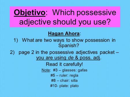 Objetivo: Which possessive adjective should you use? Hagan Ahora: 1)What are two ways to show possession in Spanish? 2)page 2 in the possessive adjectives.