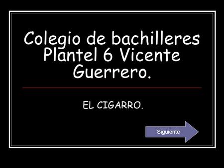 Colegio de bachilleres Plantel 6 Vicente Guerrero. EL CIGARRO. Siguiente.