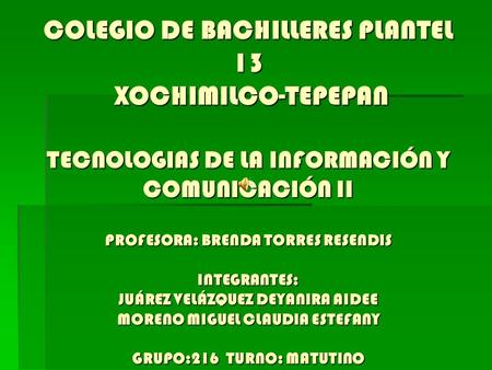 COLEGIO DE BACHILLERES PLANTEL 13 XOCHIMILCO-TEPEPAN TECNOLOGIAS DE LA INFORMACIÓN Y COMUNICACIÓN II PROFESORA: BRENDA TORRES RESENDIS INTEGRANTES: