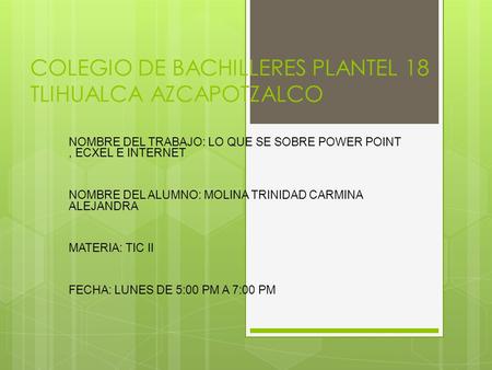 COLEGIO DE BACHILLERES PLANTEL 18 TLIHUALCA AZCAPOTZALCO NOMBRE DEL TRABAJO: LO QUE SE SOBRE POWER POINT, ECXEL E INTERNET NOMBRE DEL ALUMNO: MOLINA TRINIDAD.