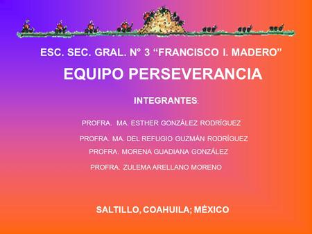 EQUIPO PERSEVERANCIA INTEGRANTES : PROFRA. MA. ESTHER GONZÁLEZ RODRÍGUEZ PROFRA. MA. DEL REFUGIO GUZMÁN RODRÍGUEZ PROFRA. MORENA GUADIANA GONZÁLEZ PROFRA.