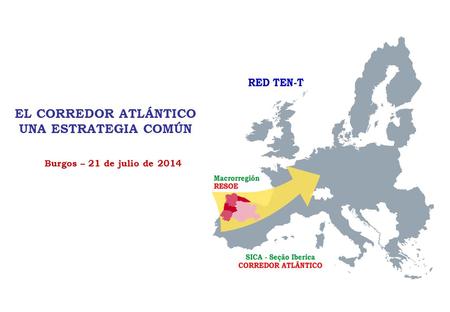 EL CORREDOR ATLÁNTICO UNA ESTRATEGIA COMÚN Burgos – 21 de julio de 2014.