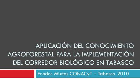 APLICACIÓN DEL CONOCIMIENTO AGROFORESTAL PARA LA IMPLEMENTACIÓN DEL CORREDOR BIOLÓGICO EN TABASCO Fondos Mixtos CONACyT – Tabasco 2010.