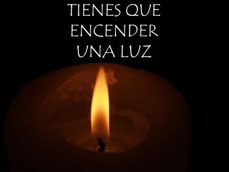TIENES QUE ENCENDER UNA LUZ